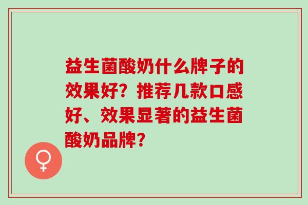 益生菌酸奶什么牌子的效果好？推荐几款口感好、效果显著的益生菌酸奶品牌？