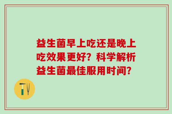 益生菌早上吃还是晚上吃效果更好？科学解析益生菌佳服用时间？