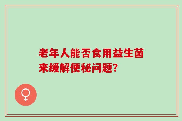 老年人能否食用益生菌来缓解问题？
