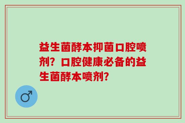 益生菌酵本抑菌口腔喷剂？口腔健康必备的益生菌酵本喷剂？