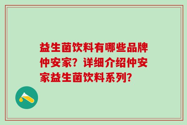 益生菌饮料有哪些品牌仲安家？详细介绍仲安家益生菌饮料系列？