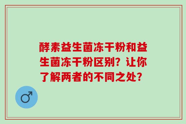 酵素益生菌冻干粉和益生菌冻干粉区别？让你了解两者的不同之处？