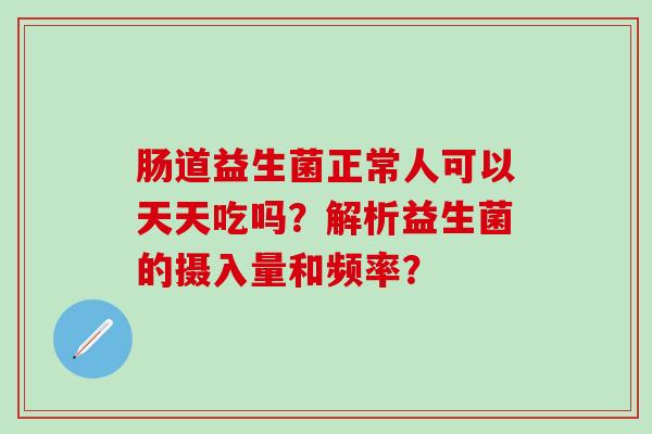 肠道益生菌正常人可以天天吃吗？解析益生菌的摄入量和频率？