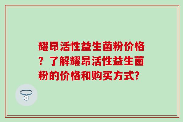 耀昂活性益生菌粉价格？了解耀昂活性益生菌粉的价格和购买方式？