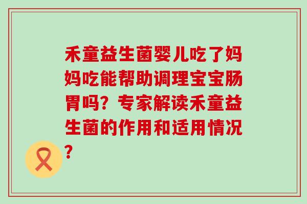 禾童益生菌婴儿吃了妈妈吃能帮助调理宝宝肠胃吗？专家解读禾童益生菌的作用和适用情况？
