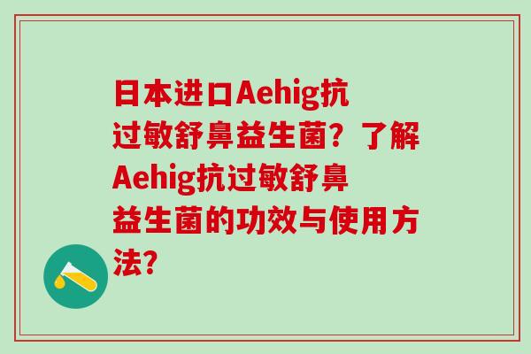 日本进口Aehig抗舒鼻益生菌？了解Aehig抗舒鼻益生菌的功效与使用方法？