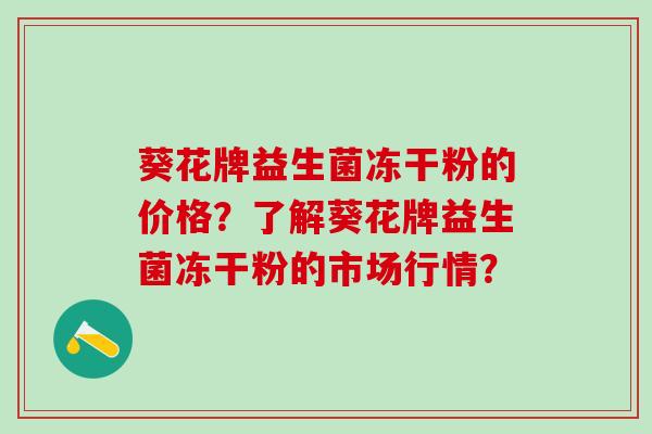 葵花牌益生菌冻干粉的价格？了解葵花牌益生菌冻干粉的市场行情？
