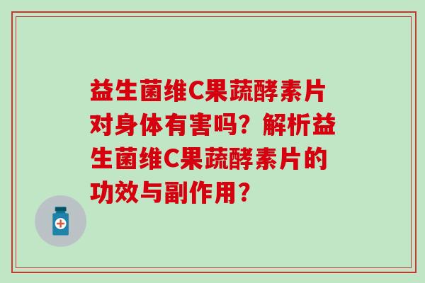 益生菌维C果蔬酵素片对身体有害吗？解析益生菌维C果蔬酵素片的功效与副作用？
