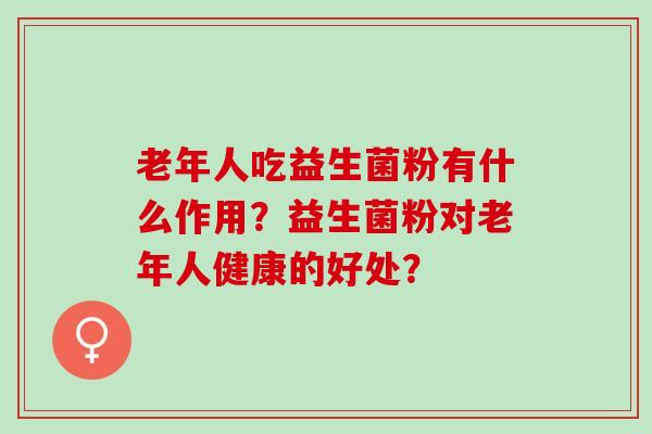 老年人吃益生菌粉有什么作用？益生菌粉对老年人健康的好处？