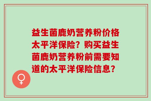 益生菌鹿奶营养粉价格太平洋保险？购买益生菌鹿奶营养粉前需要知道的太平洋保险信息？