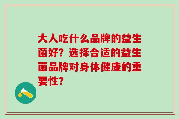 大人吃什么品牌的益生菌好？选择合适的益生菌品牌对身体健康的重要性？
