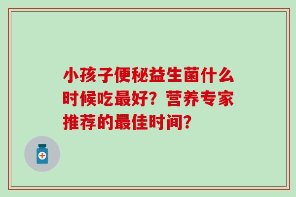 小孩子益生菌什么时候吃好？营养专家推荐的佳时间？