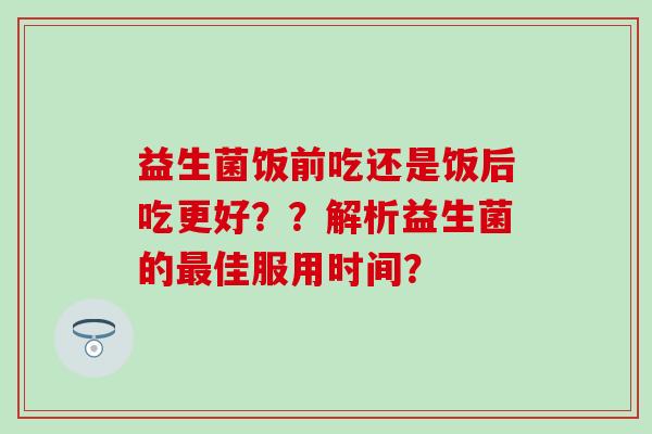 益生菌饭前吃还是饭后吃更好？？解析益生菌的佳服用时间？