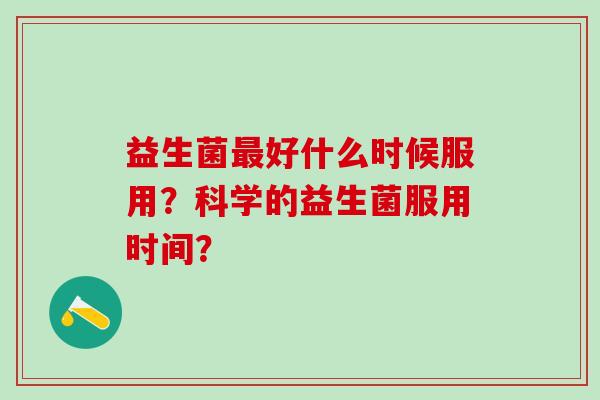 益生菌好什么时候服用？科学的益生菌服用时间？
