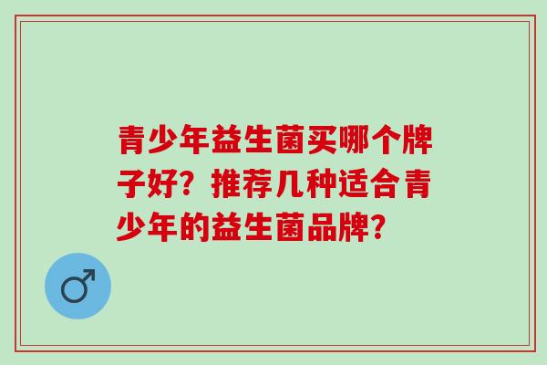 青少年益生菌买哪个牌子好？推荐几种适合青少年的益生菌品牌？