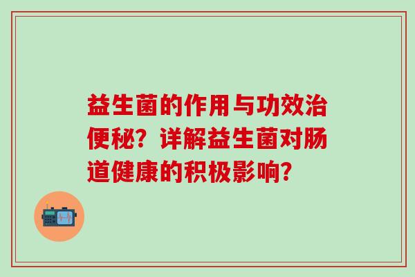 益生菌的作用与功效？详解益生菌对肠道健康的积极影响？