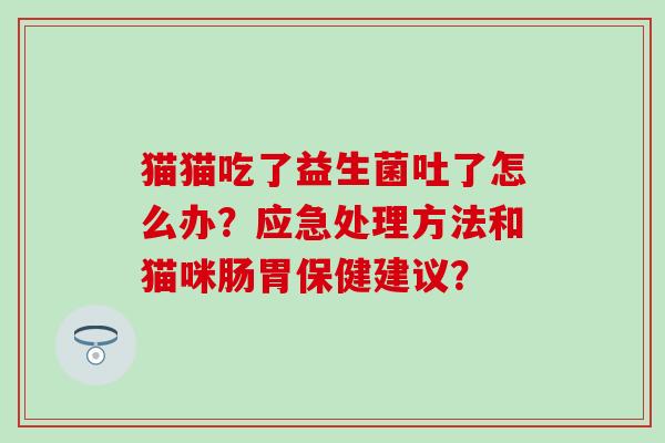 猫猫吃了益生菌吐了怎么办？应急处理方法和猫咪肠胃保健建议？