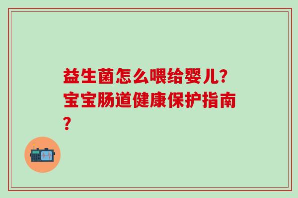 益生菌怎么喂给婴儿？宝宝肠道健康保护指南？