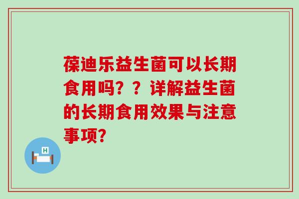 葆迪乐益生菌可以长期食用吗？？详解益生菌的长期食用效果与注意事项？