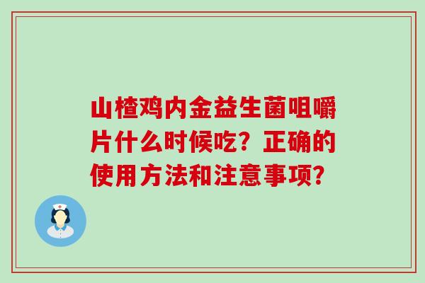 山楂鸡内金益生菌咀嚼片什么时候吃？正确的使用方法和注意事项？