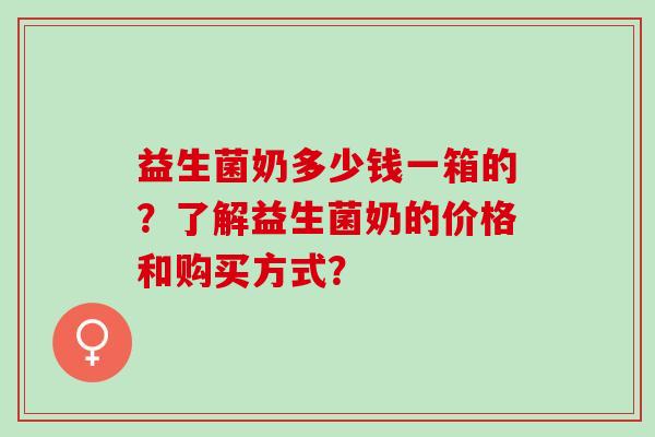 益生菌奶多少钱一箱的？了解益生菌奶的价格和购买方式？