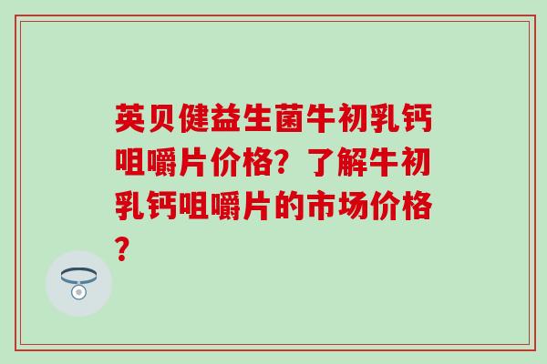英贝健益生菌牛初乳钙咀嚼片价格？了解牛初乳钙咀嚼片的市场价格？