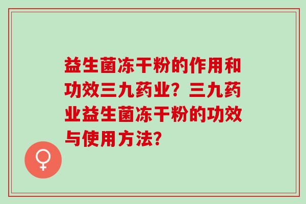 益生菌冻干粉的作用和功效三九药业？三九药业益生菌冻干粉的功效与使用方法？