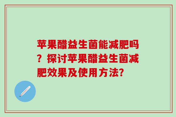苹果醋益生菌能吗？探讨苹果醋益生菌效果及使用方法？