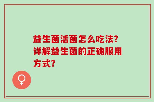 益生菌活菌怎么吃法？详解益生菌的正确服用方式？
