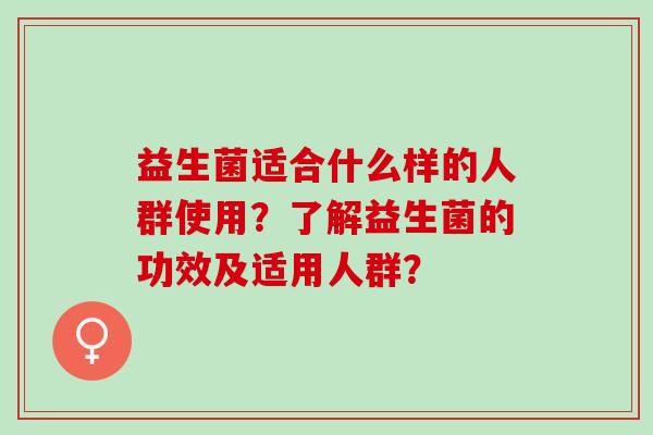 益生菌适合什么样的人群使用？了解益生菌的功效及适用人群？