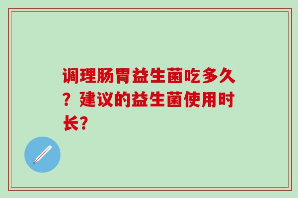 调理肠胃益生菌吃多久？建议的益生菌使用时长？