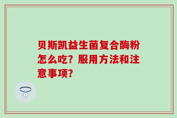 贝斯凯益生菌复合酶粉怎么吃？服用方法和注意事项？