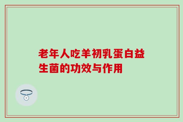 老年人吃羊初乳蛋白益生菌的功效与作用