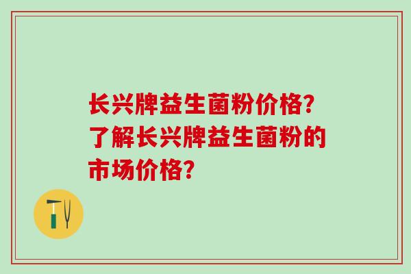 长兴牌益生菌粉价格？了解长兴牌益生菌粉的市场价格？