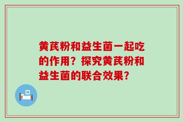 黄芪粉和益生菌一起吃的作用？探究黄芪粉和益生菌的联合效果？