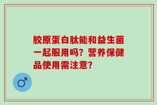 胶原蛋白肽能和益生菌一起服用吗？营养保健品使用需注意？
