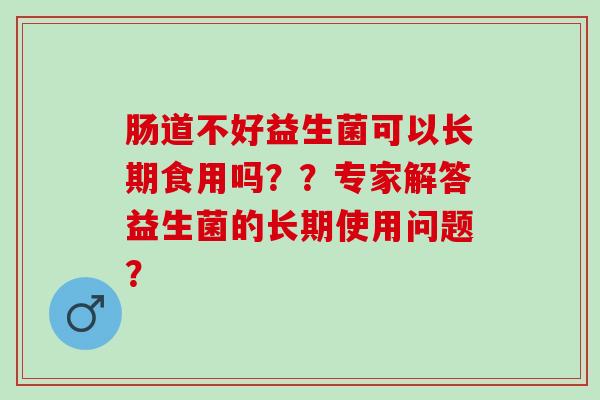 肠道不好益生菌可以长期食用吗？？专家解答益生菌的长期使用问题？