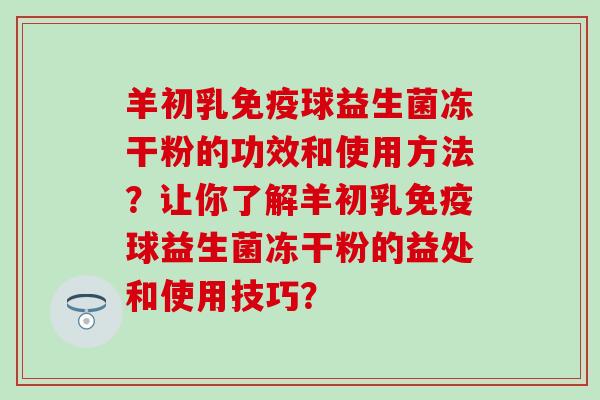羊初乳球益生菌冻干粉的功效和使用方法？让你了解羊初乳球益生菌冻干粉的益处和使用技巧？