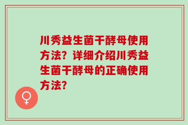 川秀益生菌干酵母使用方法？详细介绍川秀益生菌干酵母的正确使用方法？