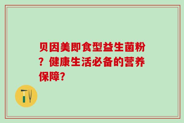贝因美即食型益生菌粉？健康生活必备的营养保障？