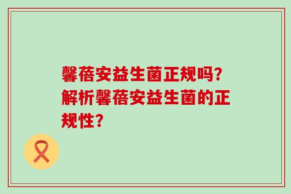 馨蓓安益生菌正规吗？解析馨蓓安益生菌的正规性？