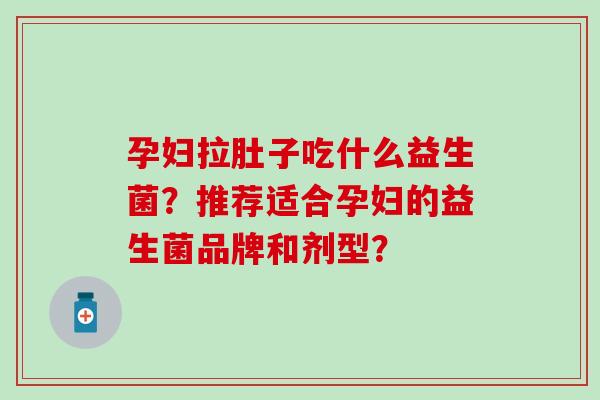 孕妇拉肚子吃什么益生菌？推荐适合孕妇的益生菌品牌和剂型？