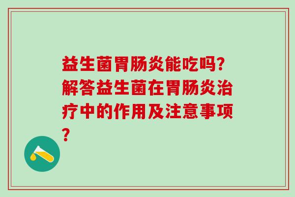 益生菌胃能吃吗？解答益生菌在胃中的作用及注意事项？