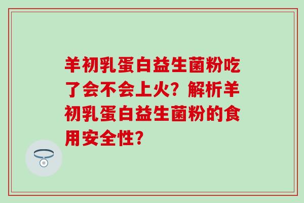 羊初乳蛋白益生菌粉吃了会不会上火？解析羊初乳蛋白益生菌粉的食用安全性？