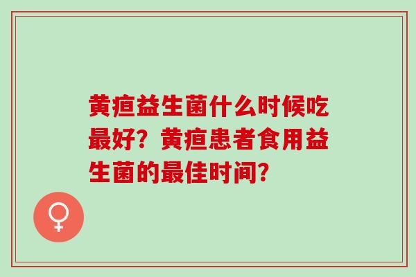 黄疸益生菌什么时候吃好？黄疸患者食用益生菌的佳时间？