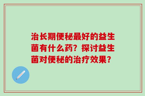 长期好的益生菌有什么药？探讨益生菌对的效果？