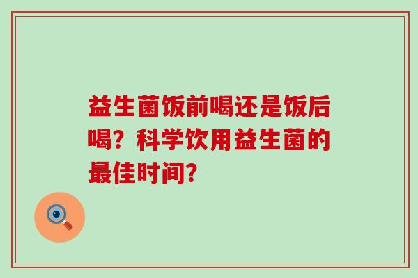 益生菌饭前喝还是饭后喝？科学饮用益生菌的佳时间？
