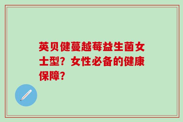 英贝健蔓越莓益生菌女士型？女性必备的健康保障？