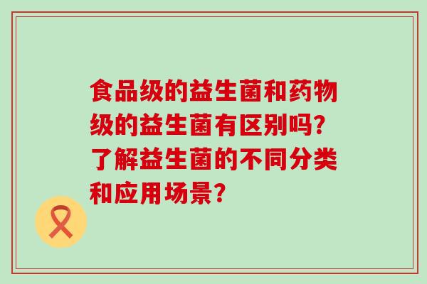食品级的益生菌和级的益生菌有区别吗？了解益生菌的不同分类和应用场景？