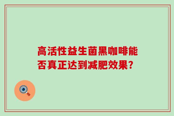 高活性益生菌黑咖啡能否真正达到效果？